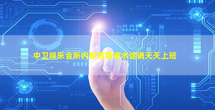 中卫娱乐会所内部招聘酒水促销天天上班